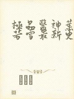 极品医神叶辰夏若雪最新更新