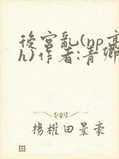 后宫乱(np高h)作者:青卿