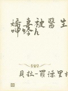 娇妻被医生玩得呻吟h封面