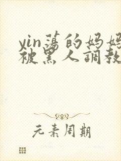 yin荡的妈妈被黑人调教小说