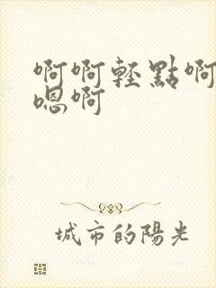 啊啊轻点啊嗯啊嗯啊