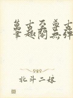 万古至尊古飞扬笔趣阁无弹窗