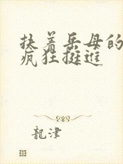 扶着岳母的肥臀疯狂挺进