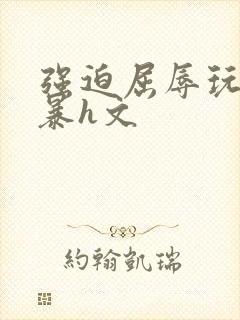 强迫屈辱玩弄粗暴h文封面