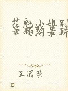 花魁小姐别停下笔趣阁最新章节内容