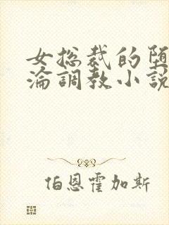 女总裁的堕落沉沦调教小说