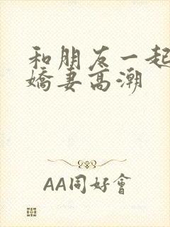 和朋友一起3p娇妻高潮