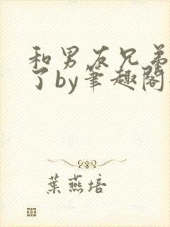 和男友兄弟上位了by笔趣阁全文阅读