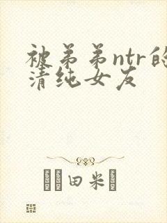 被弟弟ntr的清纯女友