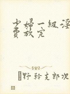 少妇一级淫片免费放完