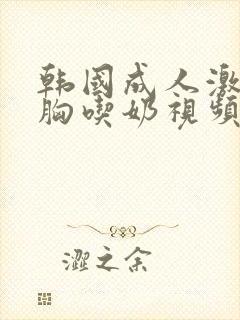 韩国成人激情吻胸吃奶视频