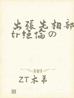 出张先相部屋ntr绝伦の