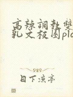 高辣调教双性产乳文校园play言情小说