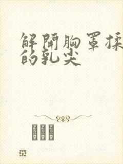 解开胸罩揉着她的乳尖