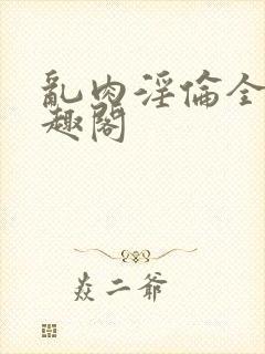 乱肉淫伦全肉笔趣阁