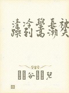 清冷学长被爆c躁到高潮失禁漫封面