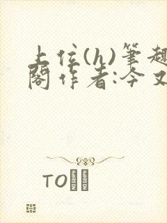 上位(h)笔趣阁作者:今又笔趣阁最新章