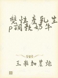 双性产乳生子np调教奶牛