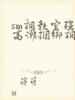 sm调教室强制高潮捆绑调教vk