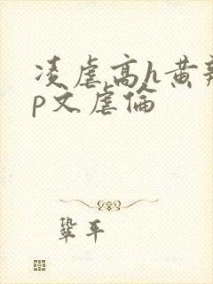 凌虐高h黄辣np文虐伦