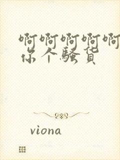 啊啊啊啊啊操死你个骚货