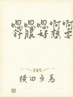 嗯嗯嗯啊啊啊好舒服好想要