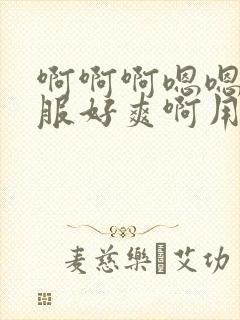 啊啊啊嗯嗯好舒服好爽啊用力操我啊