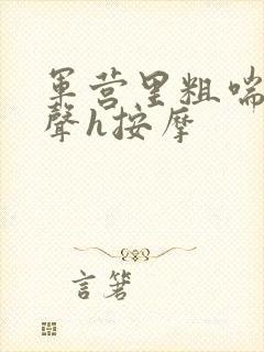 军营里粗喘呻吟声h按摩