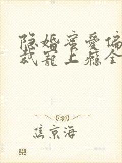 隐婚蜜爱偏执总裁宠上瘾全文免费