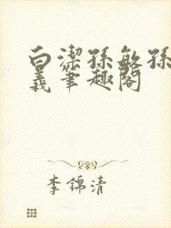 白洁孙敏孙倩高义笔趣阁