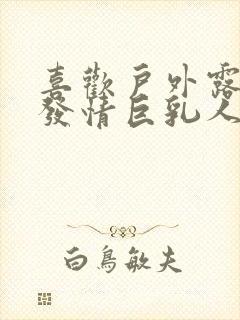 喜欢户外露出的发情巨乳人妻子