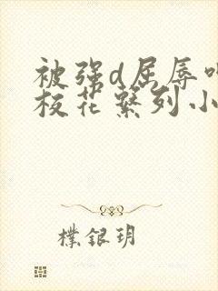 被强d屈辱呻吟校花系列小说