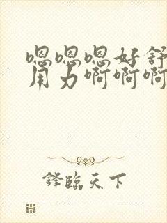 嗯嗯嗯好舒服啊用力啊啊啊啊