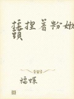 揉捏着粉嫩的奶头