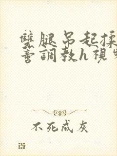 双腿吊起揉捏花蒂调教h视频