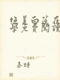 绝美白莲在线教学免费阅读全文小说