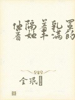 他隔着乳罩抚摸着她丰满的乳房