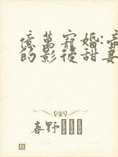 亿万宠婚:帝少的影后甜妻