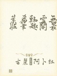 叶希韩雪无删减版笔趣阁最新章节更