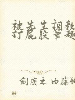 被先生调教训诫打屁股笔趣阁小说合