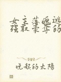 女主落魄逃难被强取豪夺的古言