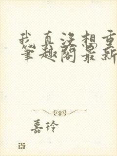 我真没想重生啊笔趣阁最新章节txt