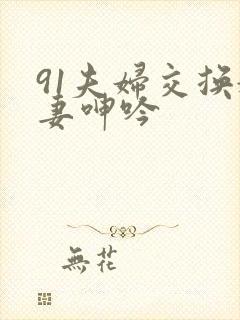 91夫妇交换娇妻呻吟