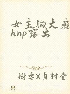 女主胸大瘾欲猛hnp露出