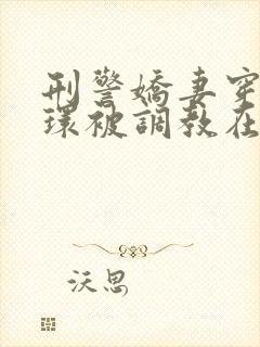 刑警娇妻穿着乳环被调教在线阅读