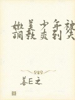 嫩美少年被触手调教爽到失禁高潮小