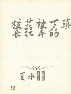 校花被下药被校长玩弄的