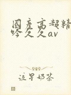 国产高超精品呻吟久久av封面