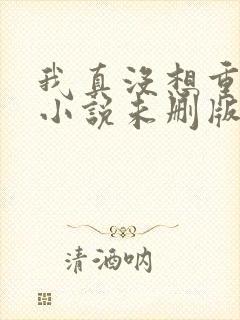 我真没想重生啊小说未删版下载