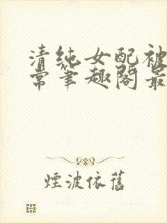 清纯女配被擒日常笔趣阁最新章节更